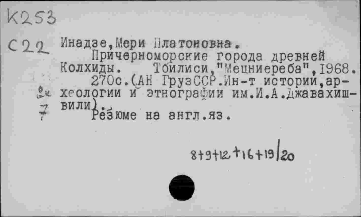 ﻿
С о. О Ина дз е, Мер и П ла тон овна.
Причерноморские города древней Колхиды. Тбилиси,’’Мецниереба”, 1968.
270с.(.АН ГрузССР.Ин-т истории,ар-хеологии и“ этнографии им.И.А.джавахиш-ВИЛИ1.Ј
Т Резюме на англ.яз.
2о